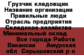 Грузчик-кладовщик › Название организации ­ Правильные люди › Отрасль предприятия ­ Складское хозяйство › Минимальный оклад ­ 26 000 - Все города Работа » Вакансии   . Амурская обл.,Серышевский р-н